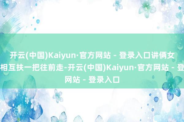 开云(中国)Kaiyun·官方网站 - 登录入口讲俩女东谈主相互扶一把往前走-开云(中国)Kaiyun·官方网站 - 登录入口