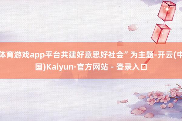 体育游戏app平台共建好意思好社会”为主题-开云(中国)Kaiyun·官方网站 - 登录入口