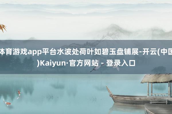 体育游戏app平台水波处荷叶如碧玉盘铺展-开云(中国)Kaiyun·官方网站 - 登录入口
