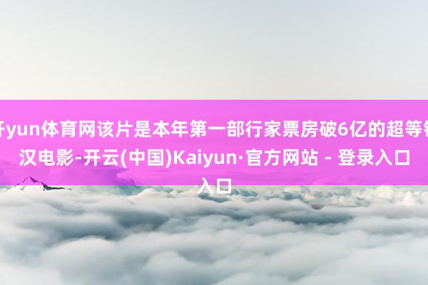 开yun体育网该片是本年第一部行家票房破6亿的超等铁汉电影-开云(中国)Kaiyun·官方网站 - 登录入口