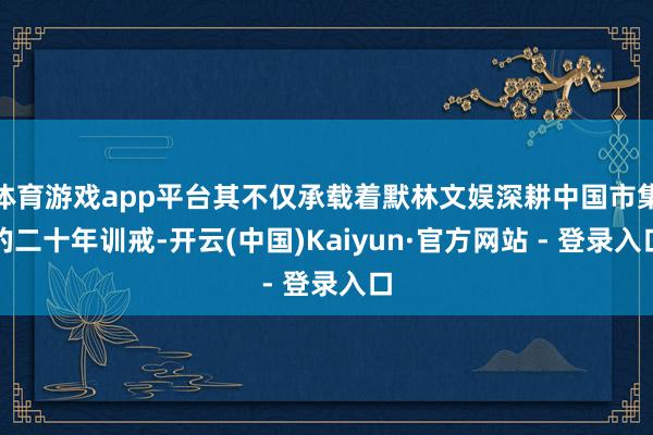 体育游戏app平台其不仅承载着默林文娱深耕中国市集的二十年训戒-开云(中国)Kaiyun·官方网站 - 登录入口