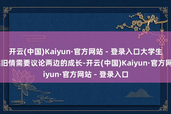 开云(中国)Kaiyun·官方网站 - 登录入口大学生——小丽“重燃旧情需要议论两边的成长-开云(中国)Kaiyun·官方网站 - 登录入口