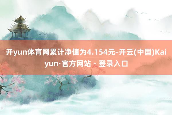 开yun体育网累计净值为4.154元-开云(中国)Kaiyun·官方网站 - 登录入口