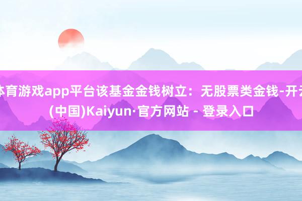 体育游戏app平台该基金金钱树立:无股票类金钱-开云(中国)Kaiyun·官方网站 - 登录入口
