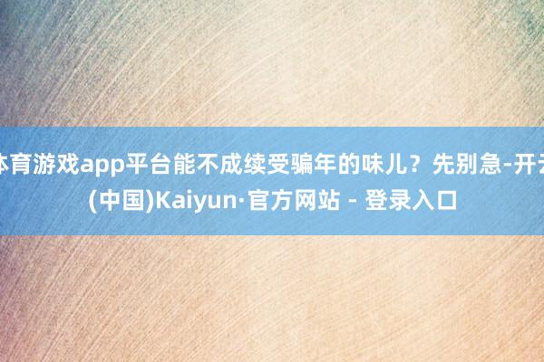 体育游戏app平台能不成续受骗年的味儿?先别急-开云(中国)Kaiyun·官方网站 - 登录入口