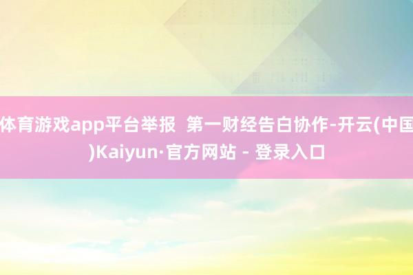 体育游戏app平台举报  第一财经告白协作-开云(中国)Kaiyun·官方网站 - 登录入口