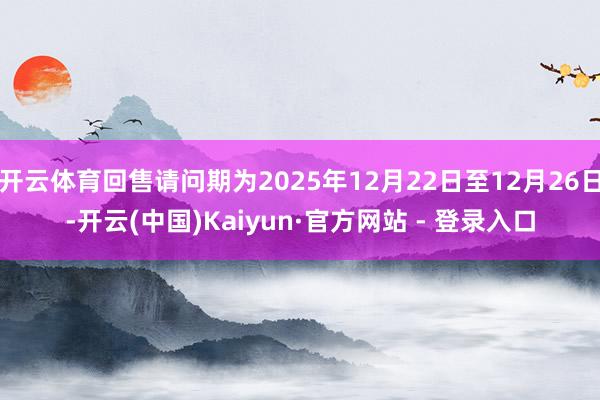 开云体育回售请问期为2025年12月22日至12月26日-开云(中国)Kaiyun·官方网站 - 登录入口