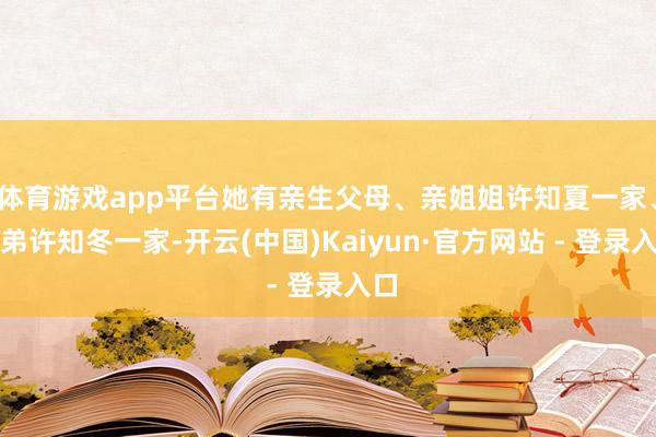 体育游戏app平台她有亲生父母、亲姐姐许知夏一家、弟弟许知冬一家-开云(中国)Kaiyun·官方网站 - 登录入口