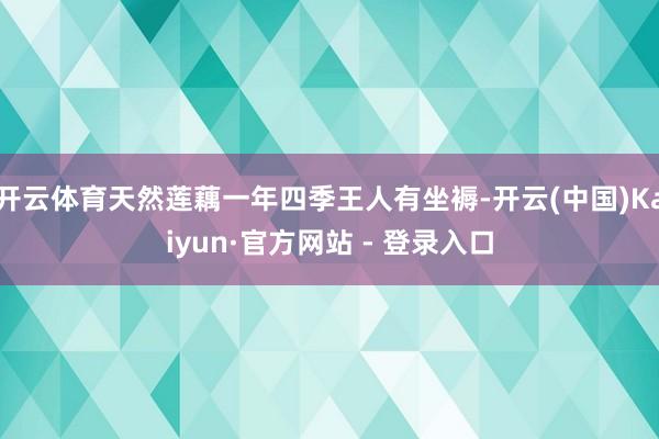 开云体育天然莲藕一年四季王人有坐褥-开云(中国)Kaiyun·官方网站 - 登录入口