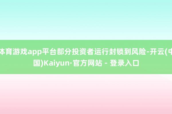 体育游戏app平台部分投资者运行封锁到风险-开云(中国)Kaiyun·官方网站 - 登录入口