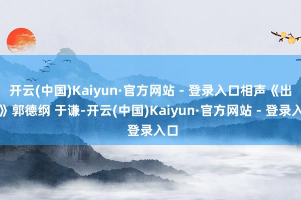 开云(中国)Kaiyun·官方网站 - 登录入口相声《出轨》郭德纲 于谦-开云(中国)Kaiyun·官方网站 - 登录入口