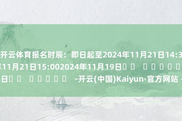 开云体育　　报名时辰：即日起至2024年11月21日14:30　　直播时辰：2024年11月21日15:00　　2024年11月19日		  					  -开云(中国)Kaiyun·官方网站 - 登录入口