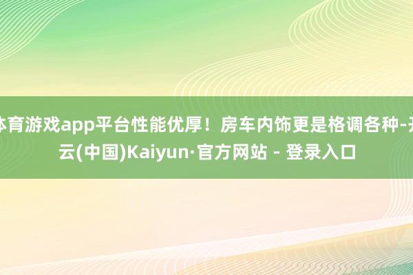 体育游戏app平台性能优厚！房车内饰更是格调各种-开云(中国)Kaiyun·官方网站 - 登录入口