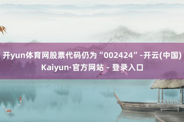 开yun体育网股票代码仍为“002424”-开云(中国)Kaiyun·官方网站 - 登录入口