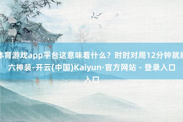 体育游戏app平台这意味着什么？时时对局12分钟就能六神装-开云(中国)Kaiyun·官方网站 - 登录入口