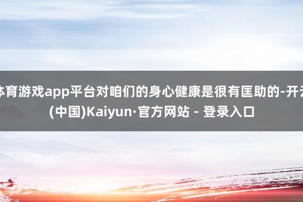 体育游戏app平台对咱们的身心健康是很有匡助的-开云(中国)Kaiyun·官方网站 - 登录入口