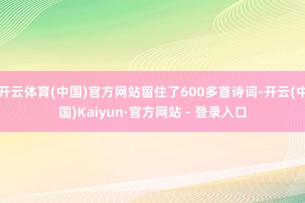 开云体育(中国)官方网站留住了600多首诗词-开云(中国)Kaiyun·官方网站 - 登录入口