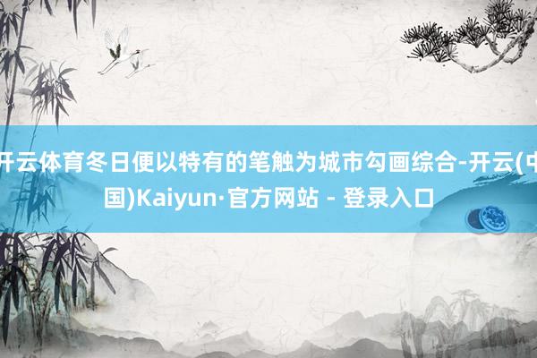 开云体育冬日便以特有的笔触为城市勾画综合-开云(中国)Kaiyun·官方网站 - 登录入口