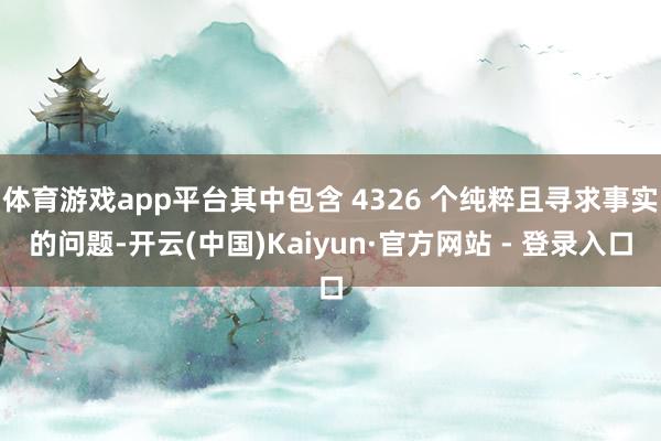 体育游戏app平台其中包含 4326 个纯粹且寻求事实的问题-开云(中国)Kaiyun·官方网站 - 登录入口