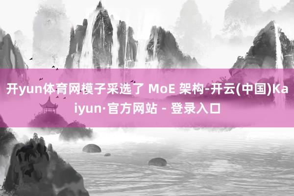 开yun体育网模子采选了 MoE 架构-开云(中国)Kaiyun·官方网站 - 登录入口