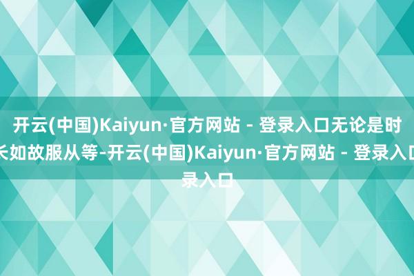 开云(中国)Kaiyun·官方网站 - 登录入口无论是时长如故服从等-开云(中国)Kaiyun·官方网站 - 登录入口