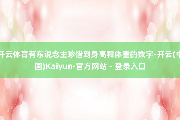 开云体育有东说念主珍惜到身高和体重的数字-开云(中国)Kaiyun·官方网站 - 登录入口