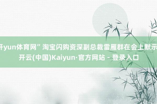 开yun体育网”淘宝闪购资深副总裁雷雁群在会上默示-开云(中国)Kaiyun·官方网站 - 登录入口