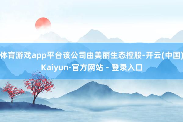 体育游戏app平台该公司由美丽生态控股-开云(中国)Kaiyun·官方网站 - 登录入口