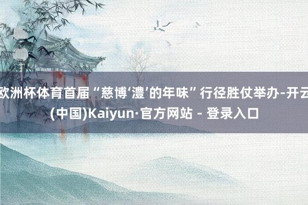 欧洲杯体育首届“慈博‘澧’的年味”行径胜仗举办-开云(中国)Kaiyun·官方网站 - 登录入口