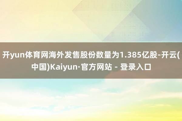 开yun体育网海外发售股份数量为1.385亿股-开云(中国)Kaiyun·官方网站 - 登录入口