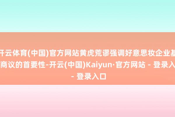 开云体育(中国)官方网站黄虎荒谬强调好意思妆企业基础商议的首要性-开云(中国)Kaiyun·官方网站 - 登录入口