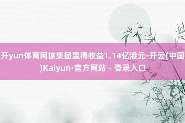开yun体育网该集团赢得收益1.14亿港元-开云(中国)Kaiyun·官方网站 - 登录入口