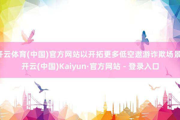 开云体育(中国)官方网站以开拓更多低空遨游诈欺场景-开云(中国)Kaiyun·官方网站 - 登录入口