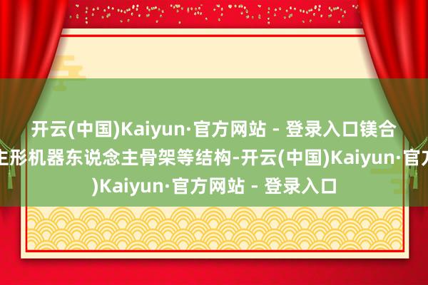 开云(中国)Kaiyun·官方网站 - 登录入口镁合金可用于东说念主形机器东说念主骨架等结构-开云(中国)Kaiyun·官方网站 - 登录入口