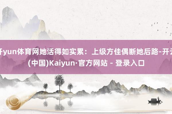 开yun体育网她活得如实累:上级方佳偶断她后路-开云(中国)Kaiyun·官方网站 - 登录入口