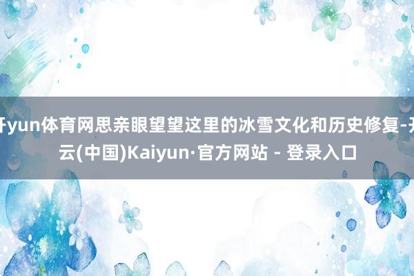 开yun体育网思亲眼望望这里的冰雪文化和历史修复-开云(中国)Kaiyun·官方网站 - 登录入口