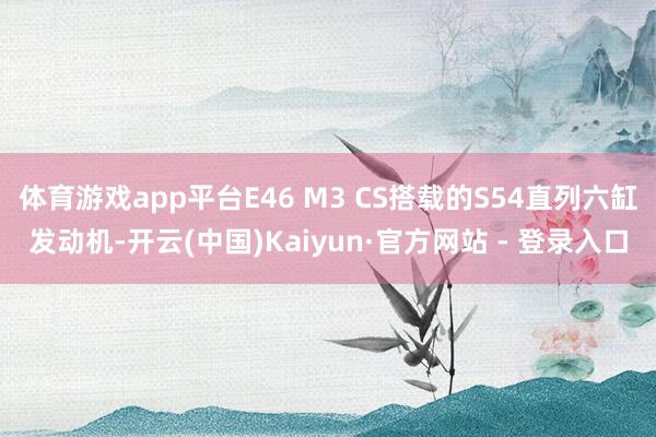 体育游戏app平台E46 M3 CS搭载的S54直列六缸发动机-开云(中国)Kaiyun·官方网站 - 登录入口
