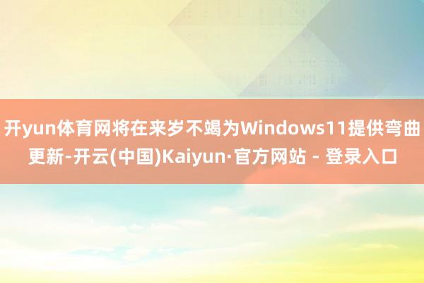 开yun体育网将在来岁不竭为Windows11提供弯曲更新-开云(中国)Kaiyun·官方网站 - 登录入口