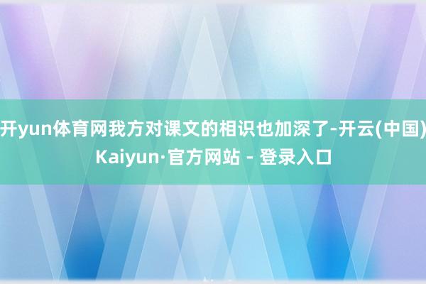 开yun体育网我方对课文的相识也加深了-开云(中国)Kaiyun·官方网站 - 登录入口