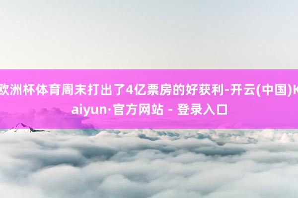 欧洲杯体育周末打出了4亿票房的好获利-开云(中国)Kaiyun·官方网站 - 登录入口