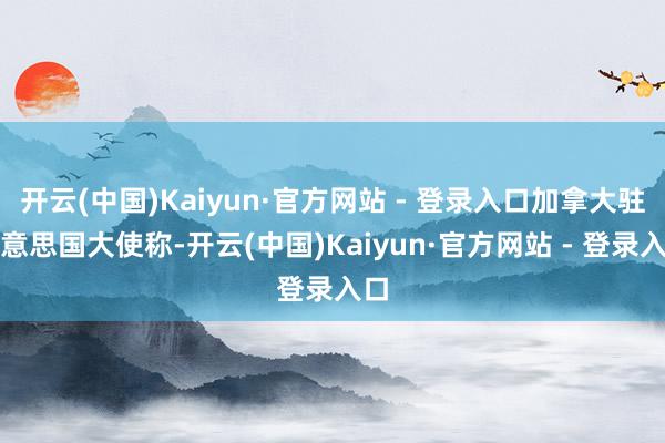 开云(中国)Kaiyun·官方网站 - 登录入口加拿大驻好意思国大使称-开云(中国)Kaiyun·官方网站 - 登录入口
