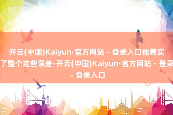 开云(中国)Kaiyun·官方网站 - 登录入口他着实犯下了整个这些误差-开云(中国)Kaiyun·官方网站 - 登录入口