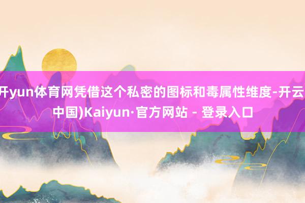 开yun体育网凭借这个私密的图标和毒属性维度-开云(中国)Kaiyun·官方网站 - 登录入口