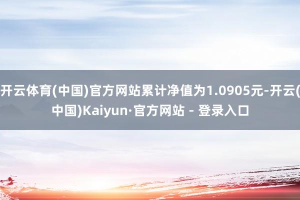 开云体育(中国)官方网站累计净值为1.0905元-开云(中国)Kaiyun·官方网站 - 登录入口
