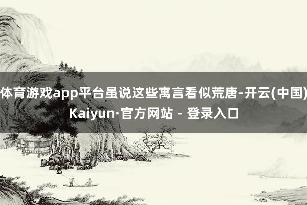 体育游戏app平台虽说这些寓言看似荒唐-开云(中国)Kaiyun·官方网站 - 登录入口