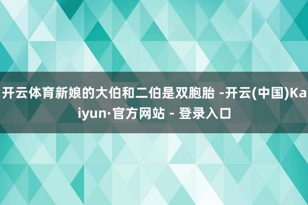 开云体育新娘的大伯和二伯是双胞胎 -开云(中国)Kaiyun·官方网站 - 登录入口