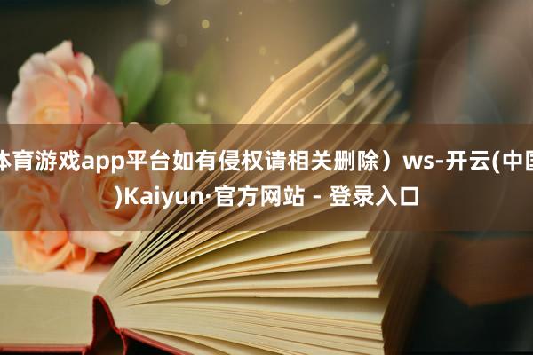 体育游戏app平台如有侵权请相关删除）ws-开云(中国)Kaiyun·官方网站 - 登录入口