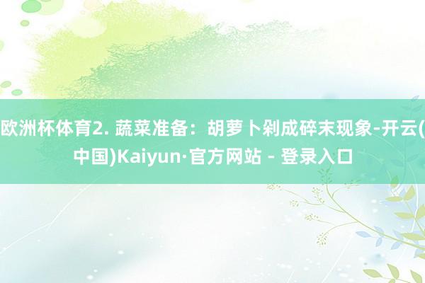 欧洲杯体育2. 蔬菜准备：胡萝卜剁成碎末现象-开云(中国)Kaiyun·官方网站 - 登录入口