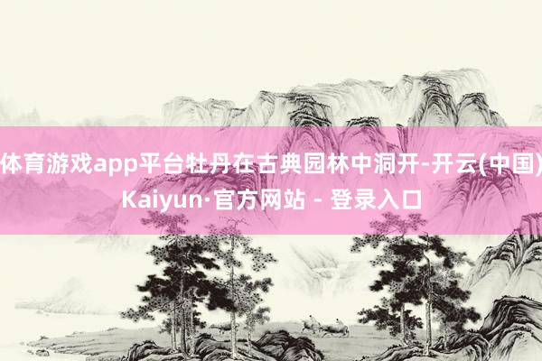 体育游戏app平台牡丹在古典园林中洞开-开云(中国)Kaiyun·官方网站 - 登录入口