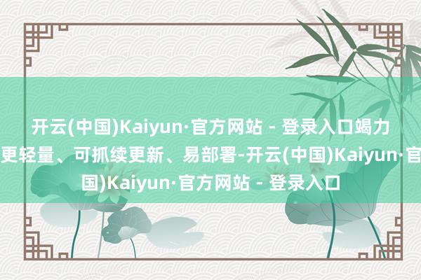 开云(中国)Kaiyun·官方网站 - 登录入口竭力让城市级三维底座更轻量、可抓续更新、易部署-开云(中国)Kaiyun·官方网站 - 登录入口